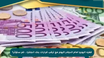 قفزة اليورو أمام الدولار اليوم مع ترقب قرارات بنك إنجلترا.. كم ستؤثر؟